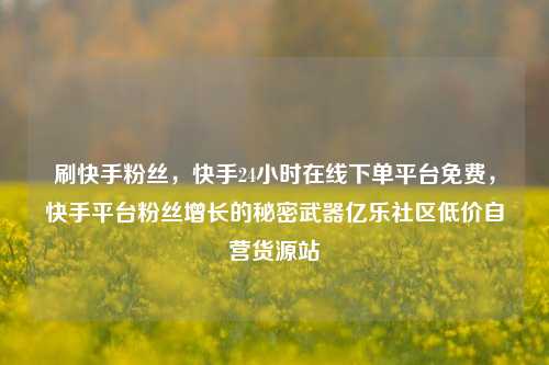 刷快手粉丝	，快手24小时在线下单平台免费，快手平台粉丝增长的秘密武器亿乐社区低价自营货源站  第1张
