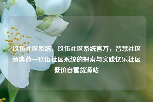 玖伍社区系统，玖伍社区系统官方，智慧社区新典范—玖伍社区系统的探索与实践亿乐社区低价自营货源站  第1张
