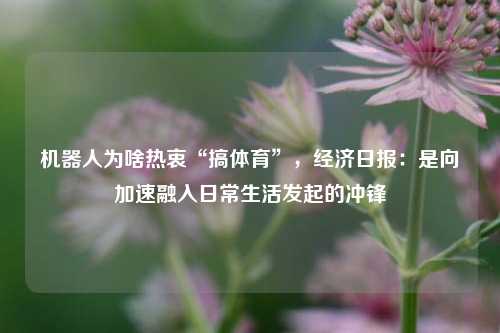 机器人为啥热衷“搞体育”，经济日报：是向加速融入日常生活发起的冲锋  第1张