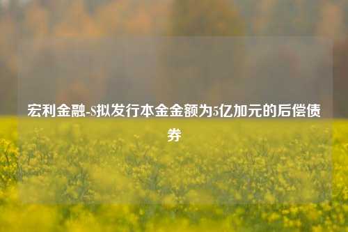 宏利金融-S拟发行本金金额为5亿加元的后偿债券  第1张