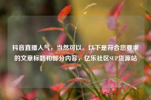抖音直播人气，当然可以。以下是符合您要求的文章标题和部分内容，亿乐社区SUP货源站  第1张