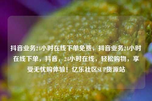 抖音业务24小时在线下单免费，抖音业务24小时在线下单	，抖音，24小时在线，轻松购物	，享受无忧购体验！亿乐社区SUP货源站  第1张