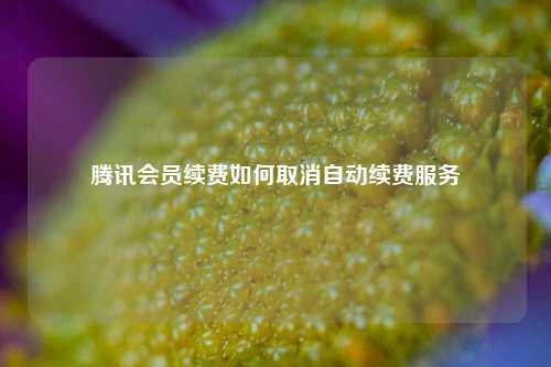 腾讯会员续费如何取消自动续费服务  第1张