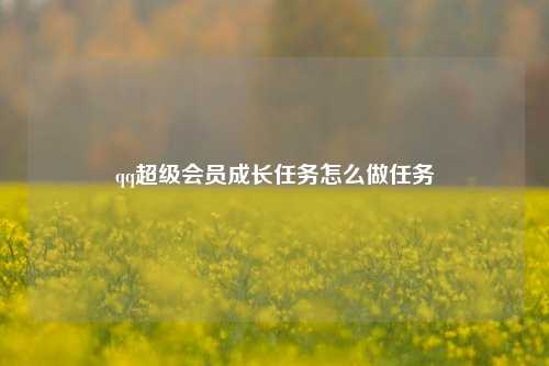 qq超级会员成长任务怎么做任务  第1张