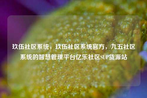 玖伍社区系统，玖伍社区系统官方，九五社区系统的智慧管理平台亿乐社区SUP货源站  第1张