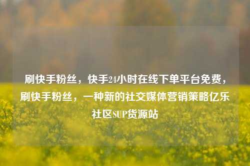 刷快手粉丝，快手24小时在线下单平台免费	，刷快手粉丝，一种新的社交媒体营销策略亿乐社区SUP货源站  第1张