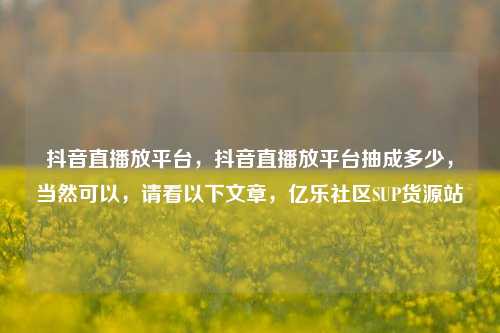 抖音直播放平台，抖音直播放平台抽成多少，当然可以	，请看以下文章，亿乐社区SUP货源站  第1张