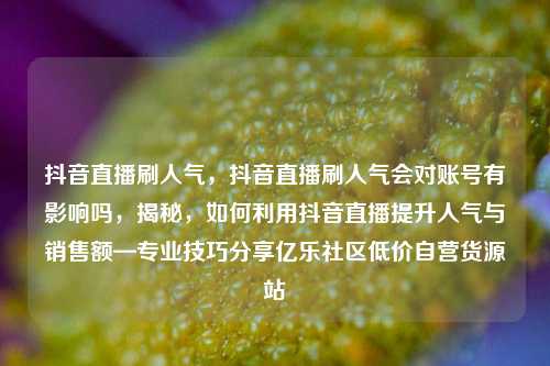 抖音直播刷人气	，抖音直播刷人气会对账号有影响吗，揭秘，如何利用抖音直播提升人气与销售额—专业技巧分享亿乐社区低价自营货源站  第1张