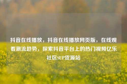 抖音在线播放，抖音在线播放网页版，在线观看潮流趋势	，探索抖音平台上的热门视频亿乐社区SUP货源站  第1张